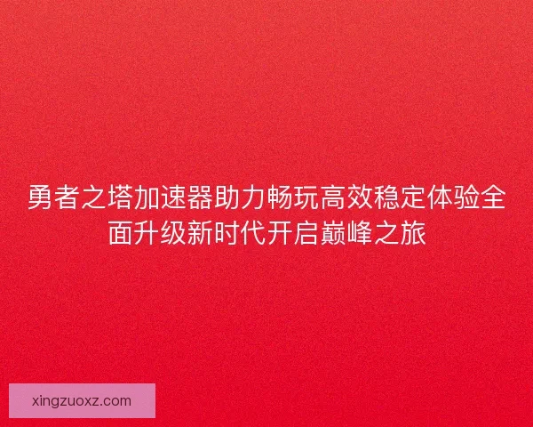 勇者之塔加速器助力畅玩高效稳定体验全面升级新时代开启巅峰之旅