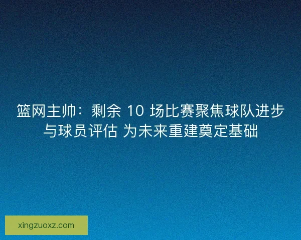 篮网主帅：剩余 10 场比赛聚焦球队进步与球员评估 为未来重建奠定基础